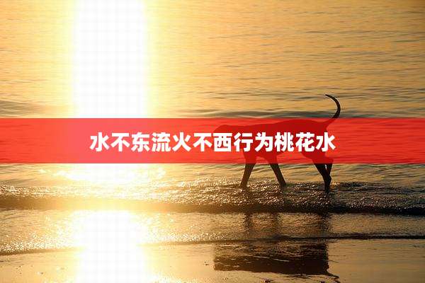 水不东流火不西行为桃花水