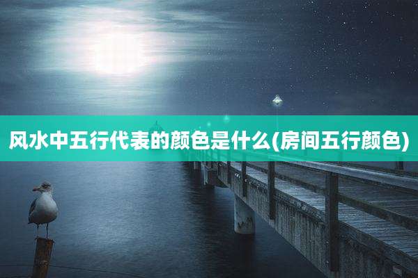 风水中五行代表的颜色是什么(房间五行颜色)