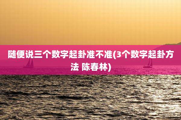 随便说三个数字起卦准不准(3个数字起卦方法 陈春林)