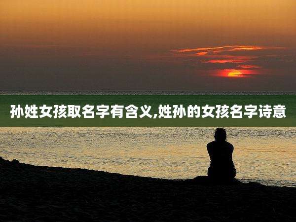 孙姓女孩取名字有含义,姓孙的女孩名字诗意