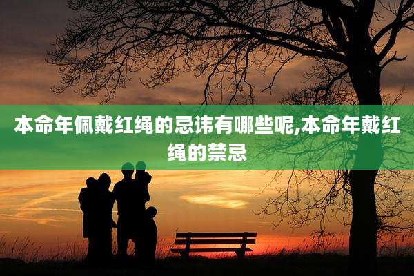 本命年佩戴红绳的忌讳有哪些呢,本命年戴红绳的禁忌