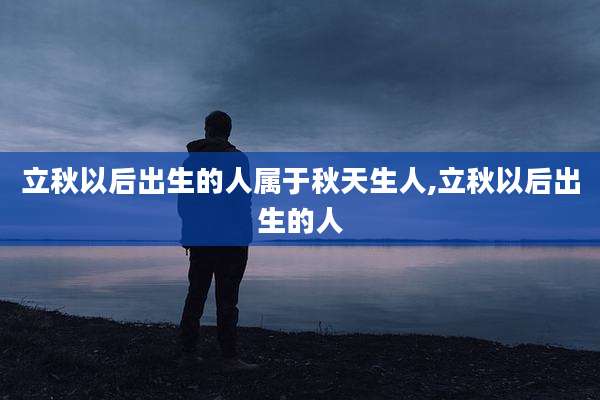 立秋以后出生的人属于秋天生人,立秋以后出生的人