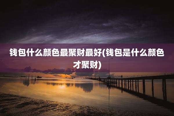 钱包什么颜色最聚财最好(钱包是什么颜色才聚财)