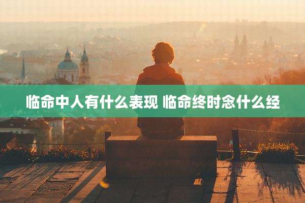 临命中人有什么表现 临命终时念什么经