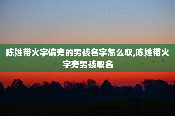 陈姓带火字偏旁的男孩名字怎么取,陈姓带火字旁男孩取名