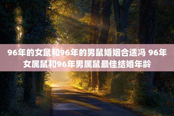 96年的女鼠和96年的男鼠婚姻合适冯 96年女属鼠和96年男属鼠最佳结婚年龄