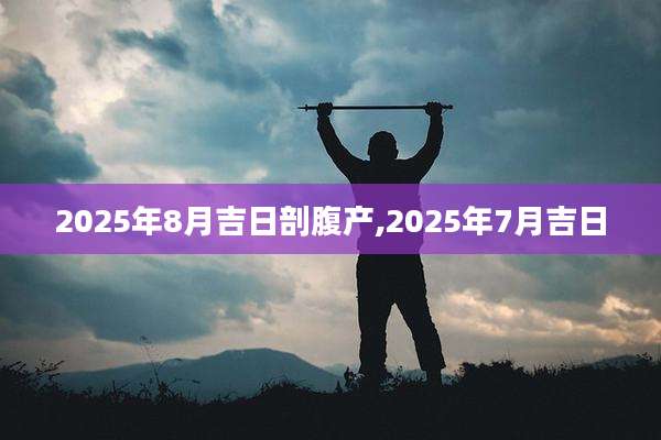2025年8月吉日剖腹产,2025年7月吉日