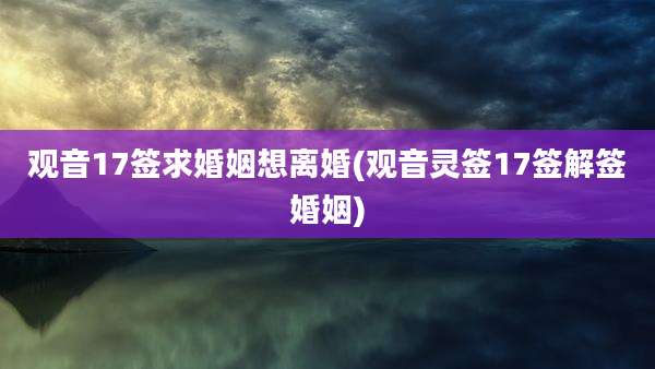 观音17签求婚姻想离婚(观音灵签17签解签婚姻)
