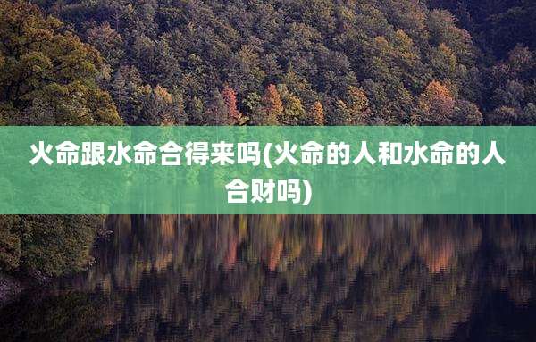 火命跟水命合得来吗(火命的人和水命的人合财吗)