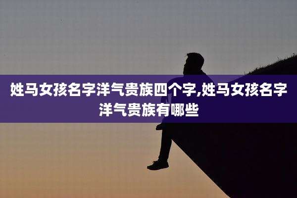 姓马女孩名字洋气贵族四个字,姓马女孩名字洋气贵族有哪些