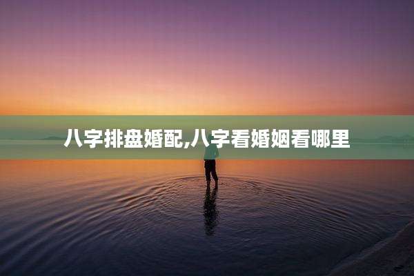 八字排盘婚配,八字看婚姻看哪里