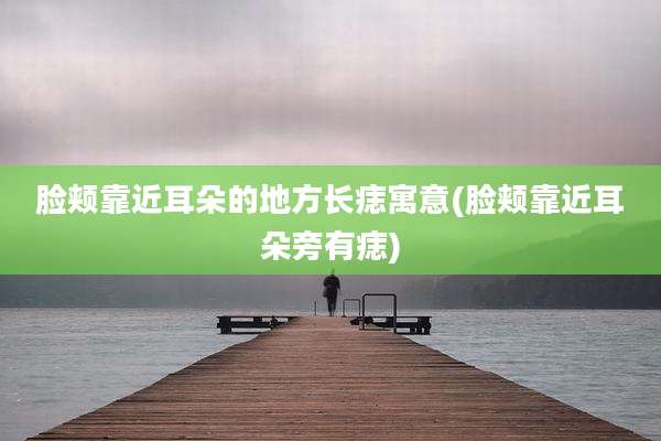 脸颊靠近耳朵的地方长痣寓意(脸颊靠近耳朵旁有痣)