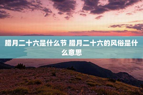 腊月二十六是什么节 腊月二十六的风俗是什么意思