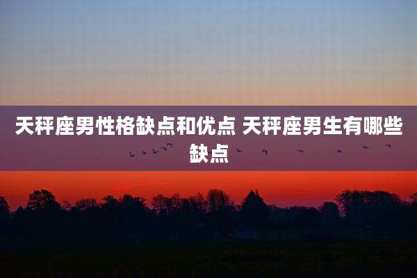 天秤座男性格缺点和优点 天秤座男生有哪些缺点