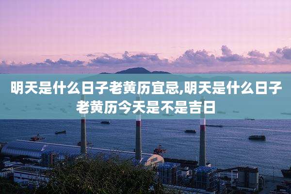 明天是什么日子老黄历宜忌,明天是什么日子老黄历今天是不是吉日
