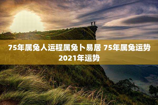 75年属兔人运程属兔卜易居 75年属兔运势2021年运势