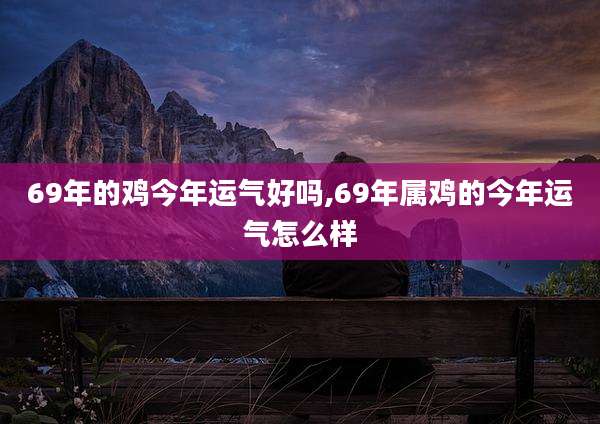 69年的鸡今年运气好吗,69年属鸡的今年运气怎么样