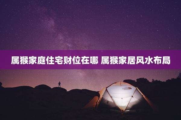 属猴家庭住宅财位在哪 属猴家居风水布局