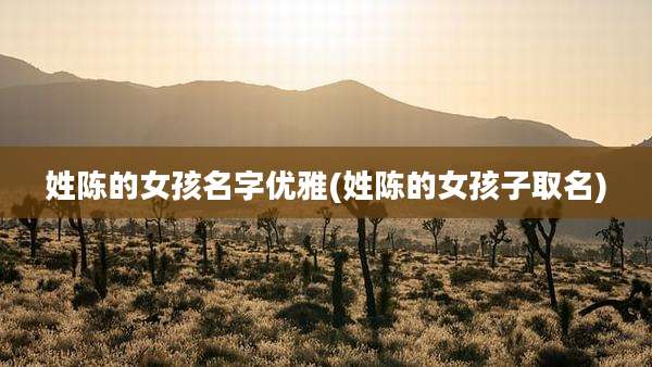 姓陈的女孩名字优雅(姓陈的女孩子取名)