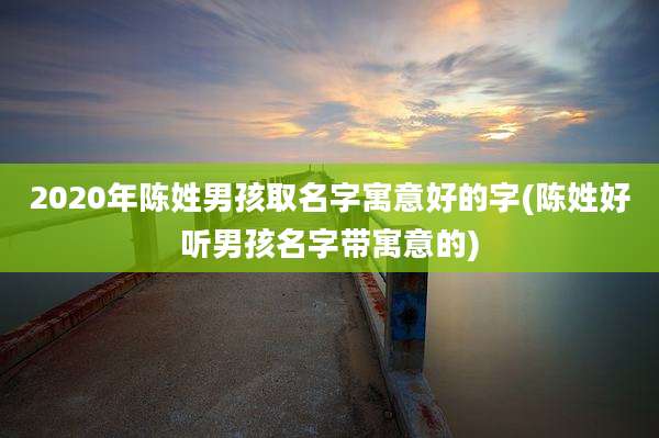 2020年陈姓男孩取名字寓意好的字(陈姓好听男孩名字带寓意的)