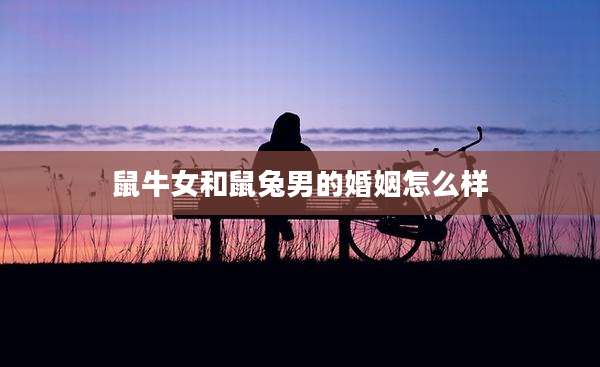 鼠牛女和鼠兔男的婚姻怎么样