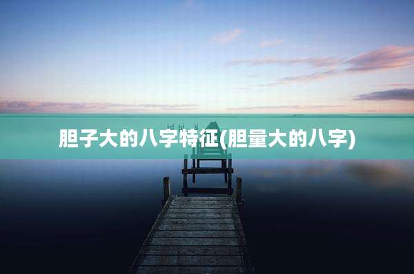 胆子大的八字特征(胆量大的八字)