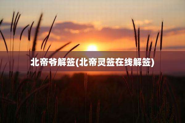 北帝爷解签(北帝灵签在线解签)