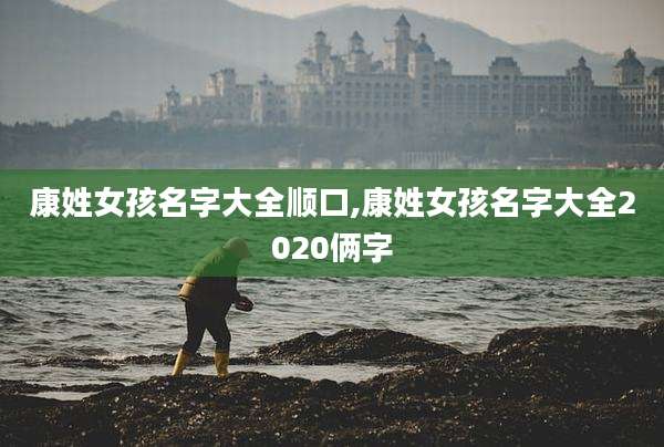 康姓女孩名字大全顺口,康姓女孩名字大全2020俩字