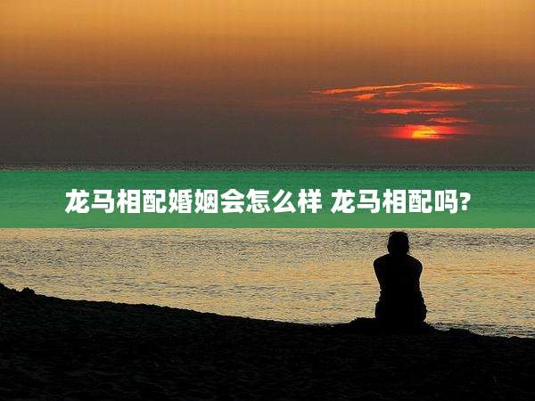 龙马相配婚姻会怎么样 龙马相配吗?