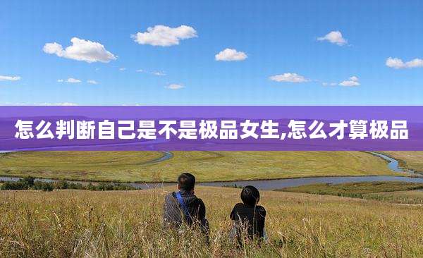 怎么判断自己是不是极品女生,怎么才算极品