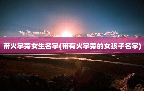 带火字旁女生名字(带有火字旁的女孩子名字)