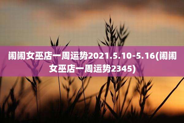 闹闹女巫店一周运势2021.5.10-5.16(闹闹女巫店一周运势2345)