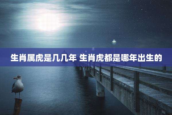 生肖属虎是几几年 生肖虎都是哪年出生的