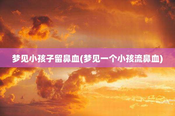 梦见小孩子留鼻血(梦见一个小孩流鼻血)