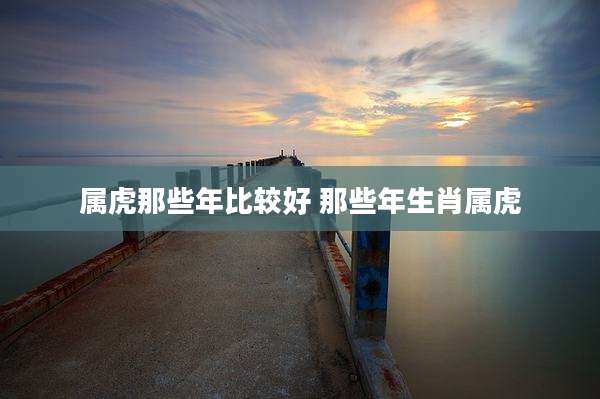 属虎那些年比较好 那些年生肖属虎