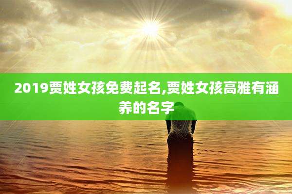 2019贾姓女孩免费起名,贾姓女孩高雅有涵养的名字