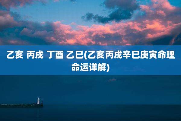 乙亥 丙戌 丁酉 乙巳(乙亥丙戌辛巳庚寅命理命运详解)