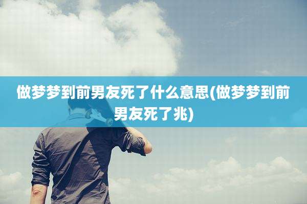 做梦梦到前男友死了什么意思(做梦梦到前男友死了兆)