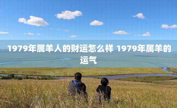 1979年属羊人的财运怎么样 1979年属羊的运气
