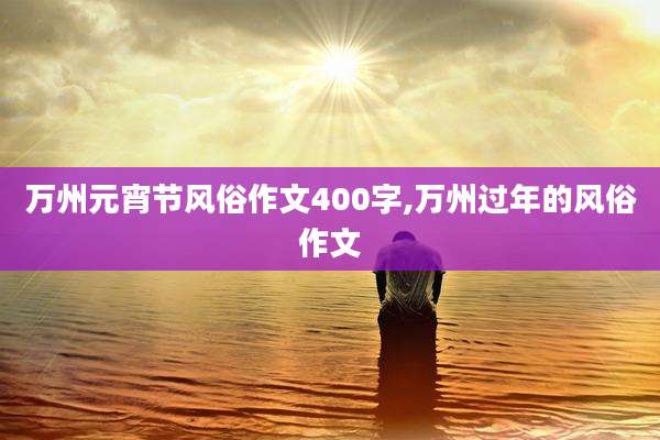 万州元宵节风俗作文400字,万州过年的风俗作文