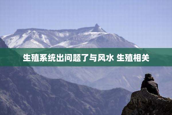 生殖系统出问题了与风水 生殖相关