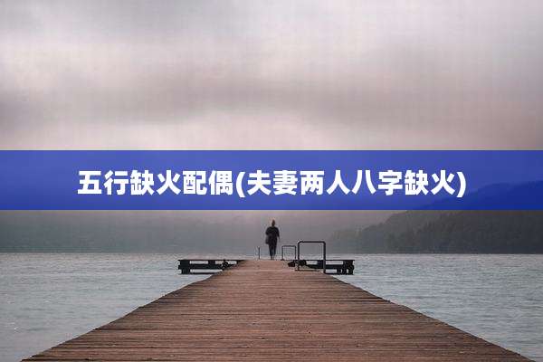 五行缺火配偶(夫妻两人八字缺火)