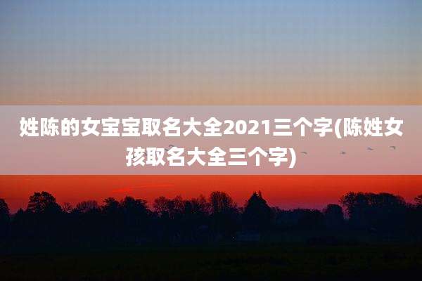 姓陈的女宝宝取名大全2021三个字(陈姓女孩取名大全三个字)