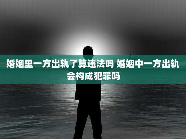 婚姻里一方出轨了算违法吗 婚姻中一方出轨会构成犯罪吗