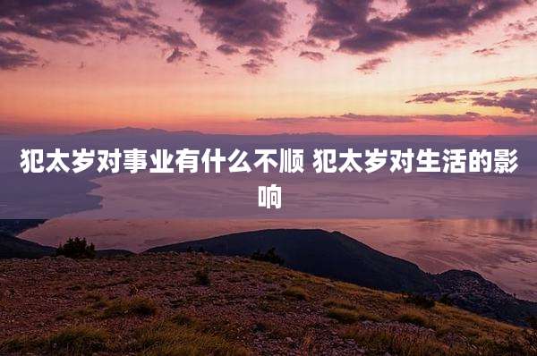 犯太岁对事业有什么不顺 犯太岁对生活的影响