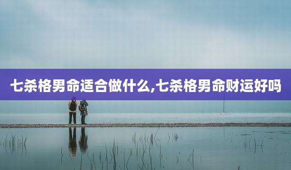 七杀格男命适合做什么,七杀格男命财运好吗