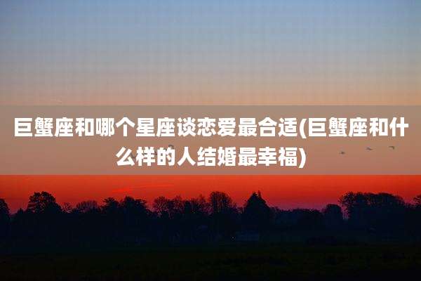 巨蟹座和哪个星座谈恋爱最合适(巨蟹座和什么样的人结婚最幸福)