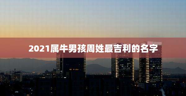2021属牛男孩周姓最吉利的名字