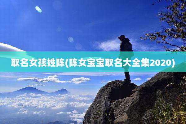 取名女孩姓陈(陈女宝宝取名大全集2020)