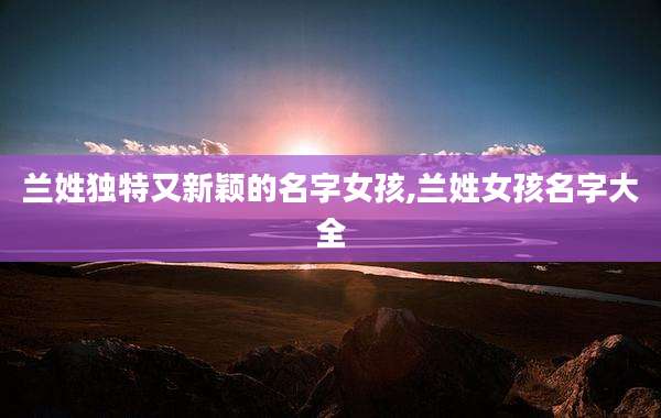 兰姓独特又新颖的名字女孩,兰姓女孩名字大全